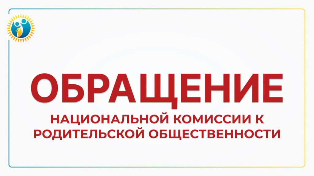 ОБРАЩЕНИЕ ЧЛЕНОВ НАЦИОНАЛЬНОЙ КОМИССИИ ПО ДЕЛАМ ЖЕНЩИН И СЕМЕЙНО-ДЕМОГРАФИЧЕСКОЙ ПОЛИТИКЕ ПРИ ПРЕЗИДЕНТЕ РЕСПУБЛИКИ КАЗАХСТАН К РОДИТЕЛЬСКОЙ ОБЩЕСТВЕННОСТИ